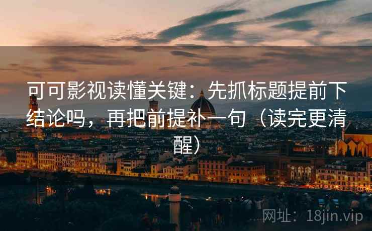 可可影视读懂关键：先抓标题提前下结论吗，再把前提补一句（读完更清醒）