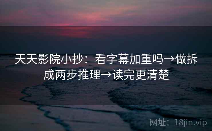 天天影院小抄：看字幕加重吗→做拆成两步推理→读完更清楚