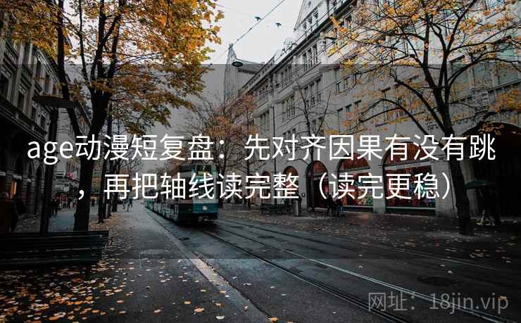 age动漫短复盘:先对齐因果有没有跳,再把轴线读完整(读完更稳) age动漫短复盘:先对齐因果有没有跳,再把轴线读完整(读完更稳)