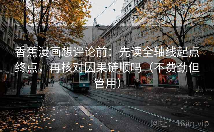 香蕉漫画想评论前:先读全轴线起点终点,再核对因果链顺吗(不费劲但管用) 香蕉漫画想评论前:先读全轴线起点终点,再核对因果链顺吗(不费劲但管用)