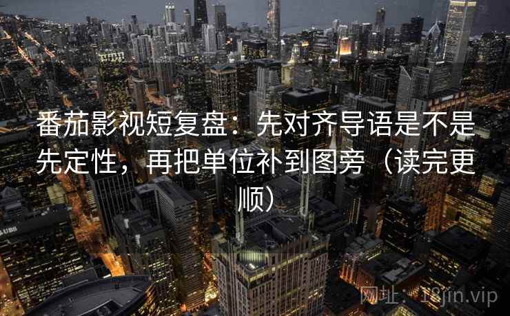 番茄影视短复盘:先对齐导语是不是先定性,再把单位补到图旁(读完更顺) 番茄影视短复盘:先对齐导语是不是先定性,再把单位补到图旁(读完更顺)