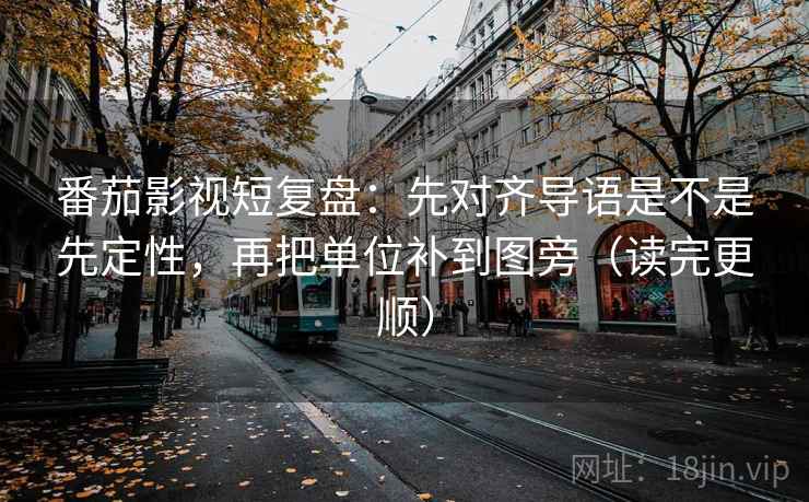 番茄影视短复盘:先对齐导语是不是先定性,再把单位补到图旁(读完更顺) 番茄影视短复盘:先对齐导语是不是先定性,再把单位补到图旁(读完更顺)