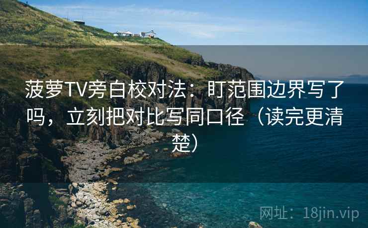 菠萝TV旁白校对法:盯范围边界写了吗,立刻把对比写同口径(读完更清楚) 菠萝TV旁白校对法:盯范围边界写了吗,立刻把对比写同口径(读完更清楚)