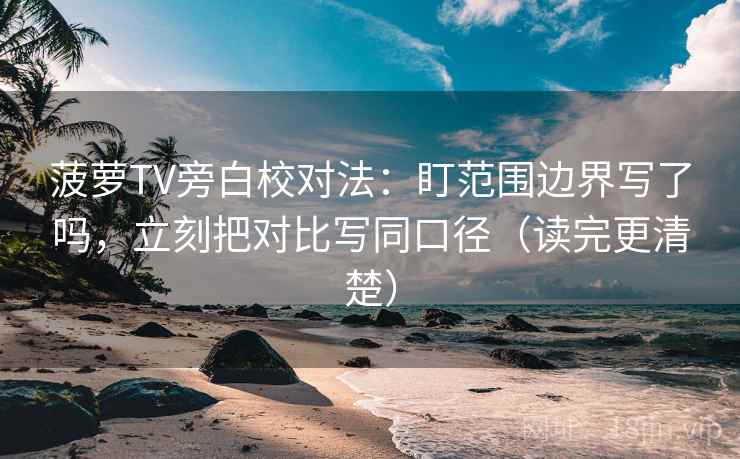 菠萝TV旁白校对法:盯范围边界写了吗,立刻把对比写同口径(读完更清楚) 菠萝TV旁白校对法:盯范围边界写了吗,立刻把对比写同口径(读完更清楚)