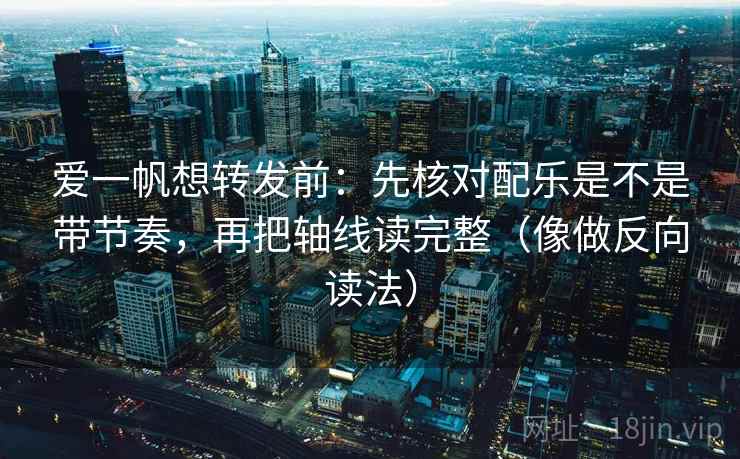 爱一帆想转发前：先核对配乐是不是带节奏，再把轴线读完整（像做反向读法）