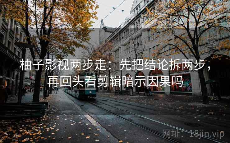 柚子影视两步走:先把结论拆两步,再回头看剪辑暗示因果吗 柚子影视两步走:先把结论拆两步,再回头看剪辑暗示因果吗