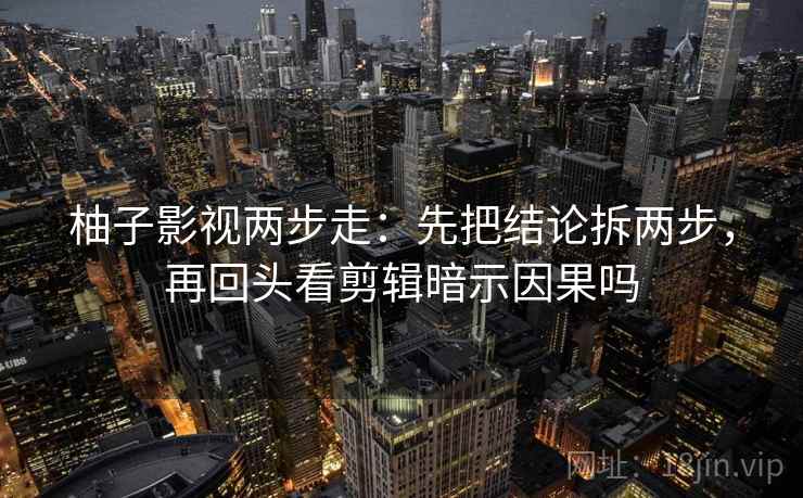 柚子影视两步走：先把结论拆两步，再回头看剪辑暗示因果吗