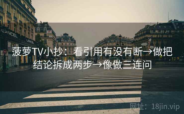 菠萝TV小抄：看引用有没有断→做把结论拆成两步→像做三连问