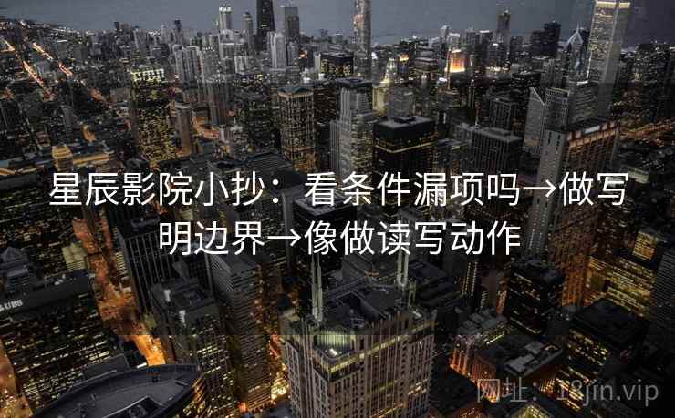 星辰影院小抄:看条件漏项吗→做写明边界→像做读写动作 星辰影院小抄:看条件漏项吗→做写明边界→像做读写动作