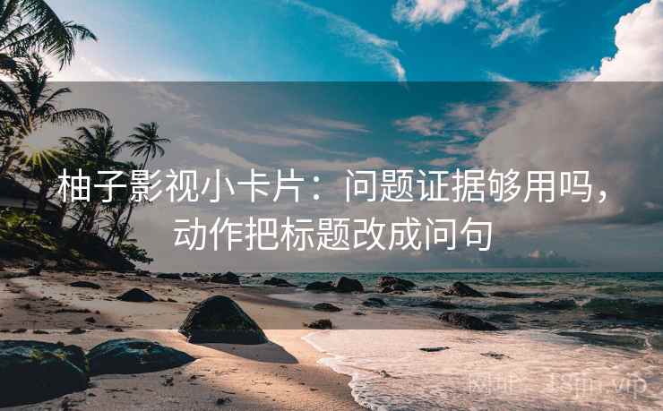 柚子影视小卡片:问题证据够用吗,动作把标题改成问句 柚子影视小卡片:问题证据够用吗,动作把标题改成问句