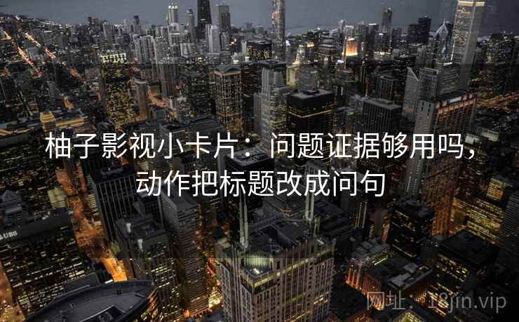 柚子影视小卡片:问题证据够用吗,动作把标题改成问句 柚子影视小卡片:问题证据够用吗,动作把标题改成问句
