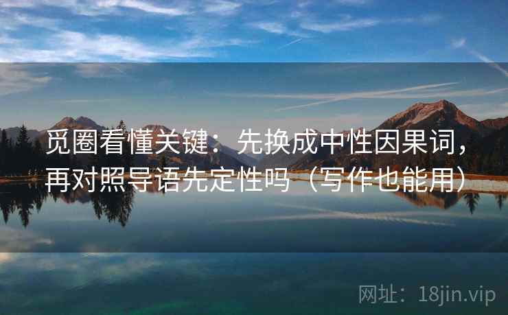 觅圈看懂关键：先换成中性因果词，再对照导语先定性吗（写作也能用）