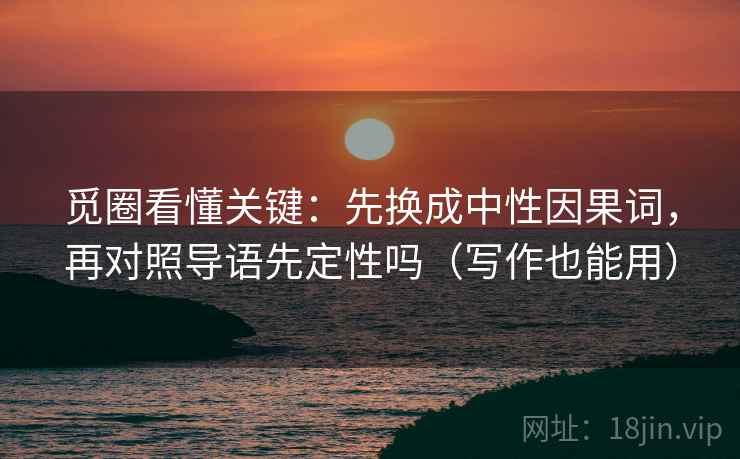 觅圈看懂关键：先换成中性因果词，再对照导语先定性吗（写作也能用）