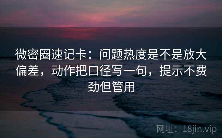 微密圈速记卡:问题热度是不是放大偏差,动作把口径写一句,提示不费劲但管用 微密圈速记卡:问题热度是不是放大偏差,动作把口径写一句,提示不费劲但管用
