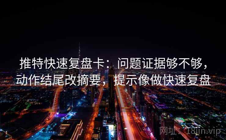 推特快速复盘卡:问题证据够不够,动作结尾改摘要,提示像做快速复盘 推特快速复盘卡:问题证据够不够,动作结尾改摘要,提示像做快速复盘