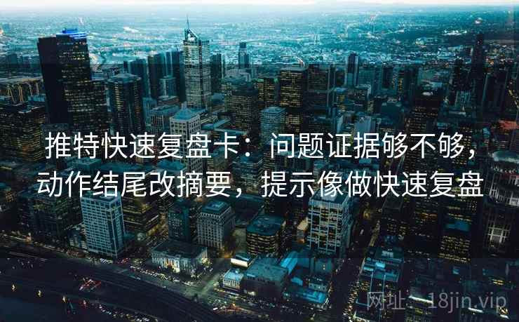 推特快速复盘卡:问题证据够不够,动作结尾改摘要,提示像做快速复盘 推特快速复盘卡:问题证据够不够,动作结尾改摘要,提示像做快速复盘
