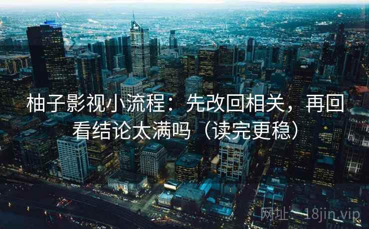 柚子影视小流程：先改回相关，再回看结论太满吗（读完更稳）