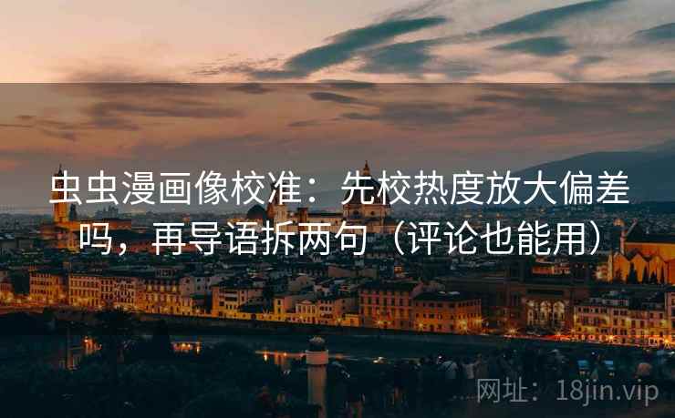 虫虫漫画像校准:先校热度放大偏差吗,再导语拆两句(评论也能用) 虫虫漫画像校准:先校热度放大偏差吗,再导语拆两句(评论也能用)
