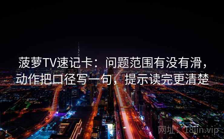 菠萝TV速记卡：问题范围有没有滑，动作把口径写一句，提示读完更清楚