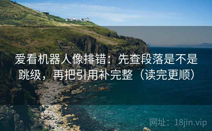 爱看机器人像排错：先查段落是不是跳级，再把引用补完整（读完更顺）