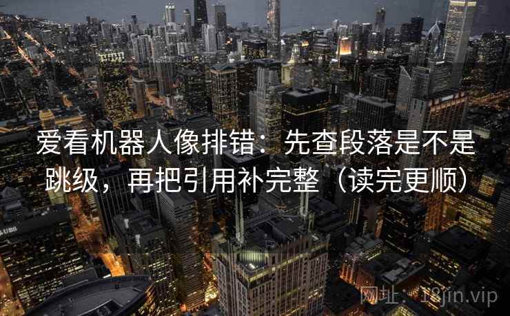 爱看机器人像排错：先查段落是不是跳级，再把引用补完整（读完更顺）
