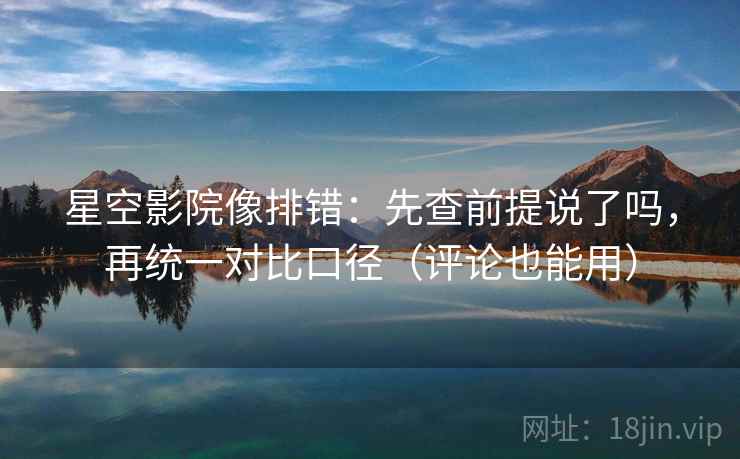 星空影院像排错：先查前提说了吗，再统一对比口径（评论也能用）