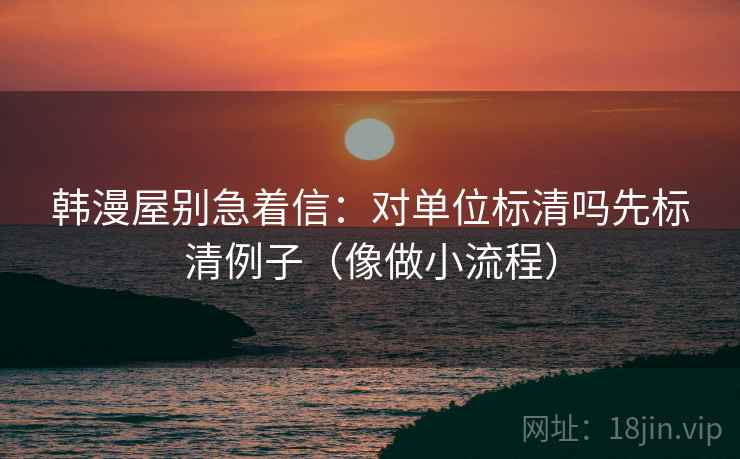 韩漫屋别急着信：对单位标清吗先标清例子（像做小流程）
