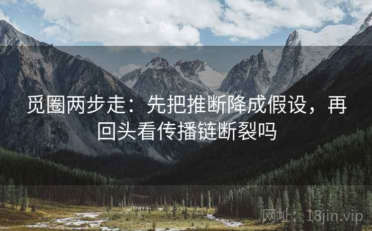 觅圈两步走:先把推断降成假设,再回头看传播链断裂吗 觅圈两步走:先把推断降成假设,再回头看传播链断裂吗