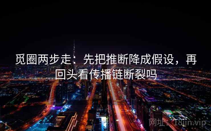 觅圈两步走:先把推断降成假设,再回头看传播链断裂吗 觅圈两步走:先把推断降成假设,再回头看传播链断裂吗