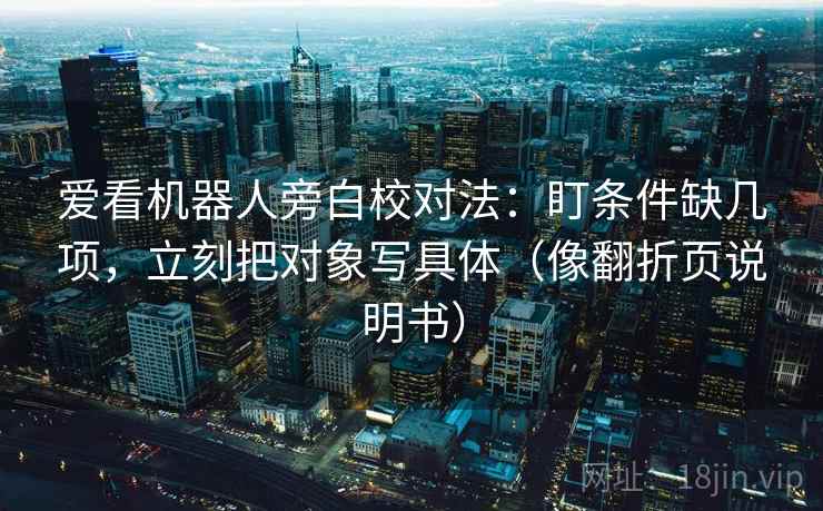 爱看机器人旁白校对法:盯条件缺几项,立刻把对象写具体(像翻折页说明书) 爱看机器人旁白校对法:盯条件缺几项,立刻把对象写具体(像翻折页说明书)