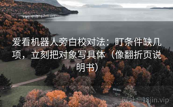 爱看机器人旁白校对法:盯条件缺几项,立刻把对象写具体(像翻折页说明书) 爱看机器人旁白校对法:盯条件缺几项,立刻把对象写具体(像翻折页说明书)