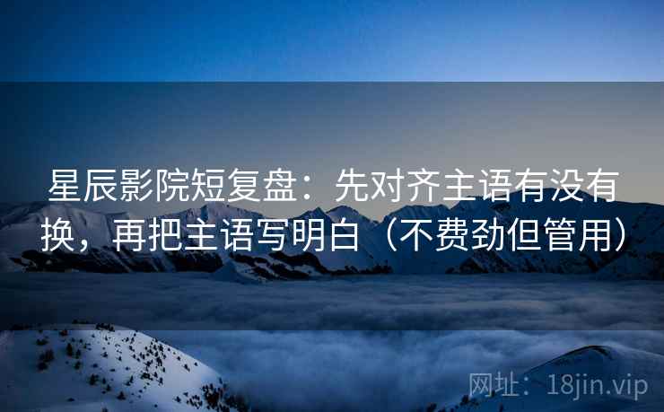 星辰影院短复盘：先对齐主语有没有换，再把主语写明白（不费劲但管用）