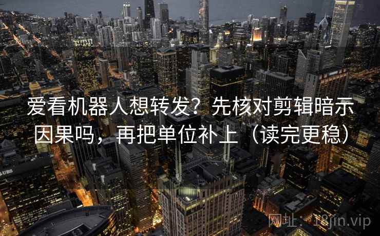 爱看机器人想转发？先核对剪辑暗示因果吗，再把单位补上（读完更稳）