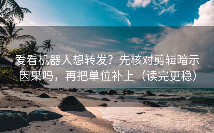 爱看机器人想转发？先核对剪辑暗示因果吗，再把单位补上（读完更稳）
