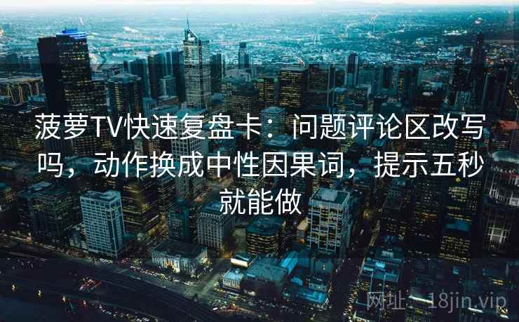 菠萝TV快速复盘卡:问题评论区改写吗,动作换成中性因果词,提示五秒就能做 菠萝TV快速复盘卡:问题评论区改写吗,动作换成中性因果词,提示五秒就能做