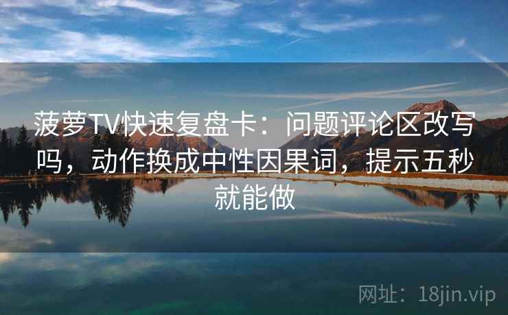菠萝TV快速复盘卡:问题评论区改写吗,动作换成中性因果词,提示五秒就能做 菠萝TV快速复盘卡:问题评论区改写吗,动作换成中性因果词,提示五秒就能做