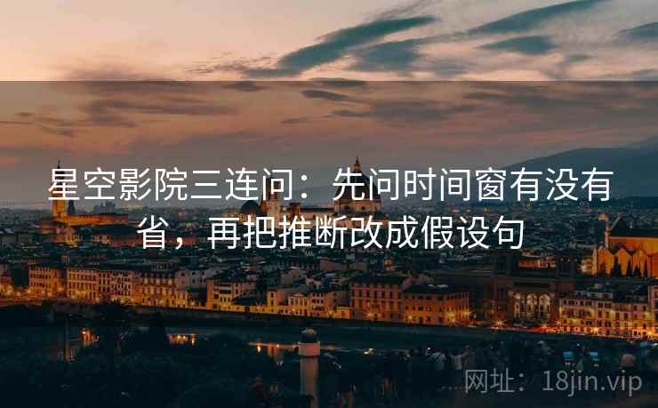 星空影院三连问：先问时间窗有没有省，再把推断改成假设句