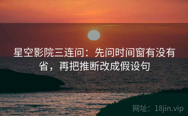 星空影院三连问:先问时间窗有没有省,再把推断改成假设句 星空影院三连问:先问时间窗有没有省,再把推断改成假设句