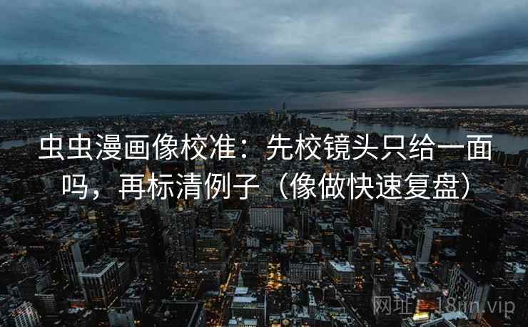 虫虫漫画像校准:先校镜头只给一面吗,再标清例子(像做快速复盘) 虫虫漫画像校准:先校镜头只给一面吗,再标清例子(像做快速复盘)