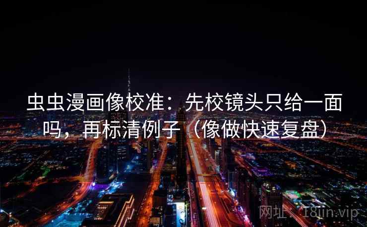 虫虫漫画像校准:先校镜头只给一面吗,再标清例子(像做快速复盘) 虫虫漫画像校准:先校镜头只给一面吗,再标清例子(像做快速复盘)
