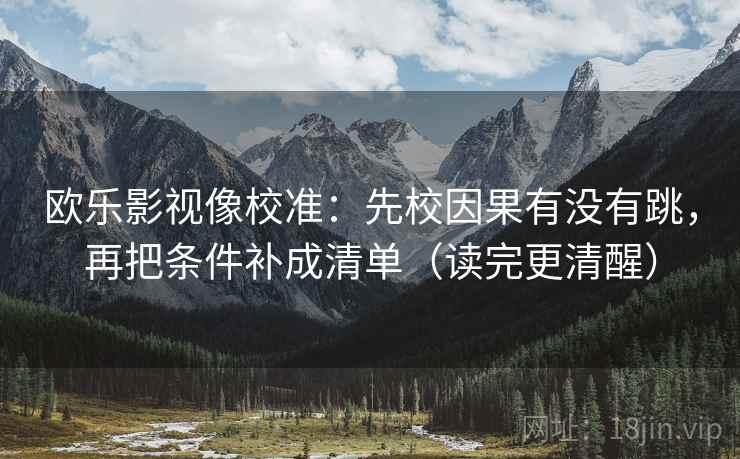 欧乐影视像校准:先校因果有没有跳,再把条件补成清单(读完更清醒) 欧乐影视像校准:先校因果有没有跳,再把条件补成清单(读完更清醒)