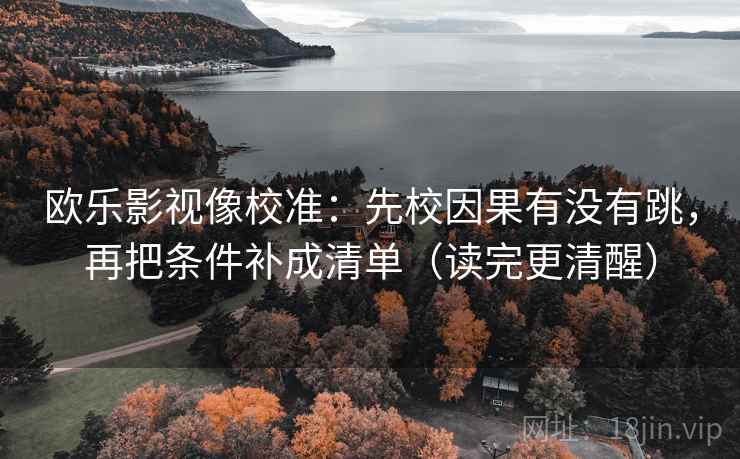 欧乐影视像校准:先校因果有没有跳,再把条件补成清单(读完更清醒) 欧乐影视像校准:先校因果有没有跳,再把条件补成清单(读完更清醒)