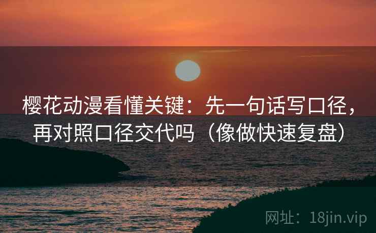 樱花动漫看懂关键:先一句话写口径,再对照口径交代吗(像做快速复盘) 樱花动漫看懂关键:先一句话写口径,再对照口径交代吗(像做快速复盘)