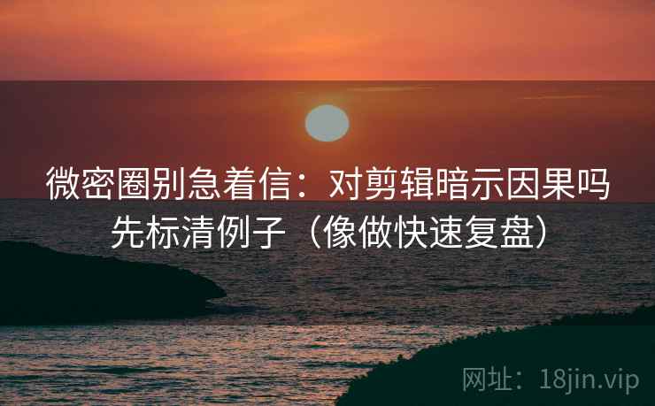 微密圈别急着信：对剪辑暗示因果吗先标清例子（像做快速复盘）