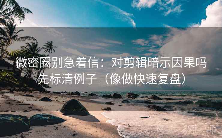 微密圈别急着信:对剪辑暗示因果吗先标清例子(像做快速复盘) 微密圈别急着信:对剪辑暗示因果吗先标清例子(像做快速复盘)