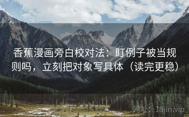 香蕉漫画旁白校对法:盯例子被当规则吗,立刻把对象写具体(读完更稳) 香蕉漫画旁白校对法:盯例子被当规则吗,立刻把对象写具体(读完更稳)