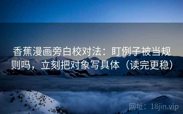 香蕉漫画旁白校对法:盯例子被当规则吗,立刻把对象写具体(读完更稳) 香蕉漫画旁白校对法:盯例子被当规则吗,立刻把对象写具体(读完更稳)