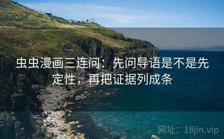 虫虫漫画三连问：先问导语是不是先定性，再把证据列成条