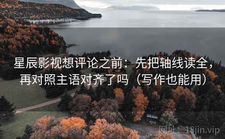星辰影视想评论之前:先把轴线读全,再对照主语对齐了吗(写作也能用) 星辰影视想评论之前:先把轴线读全,再对照主语对齐了吗(写作也能用)