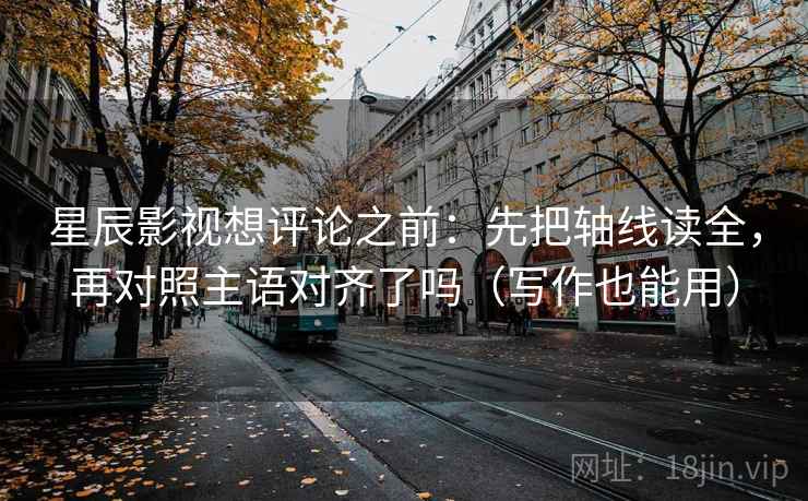 星辰影视想评论之前:先把轴线读全,再对照主语对齐了吗(写作也能用) 星辰影视想评论之前:先把轴线读全,再对照主语对齐了吗(写作也能用)
